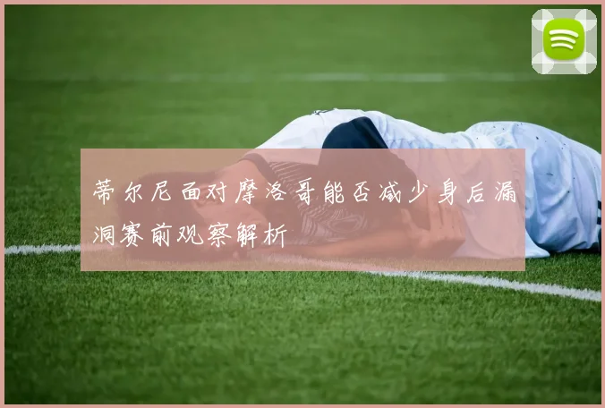 蒂尔尼面对摩洛哥能否减少身后漏洞赛前观察解析