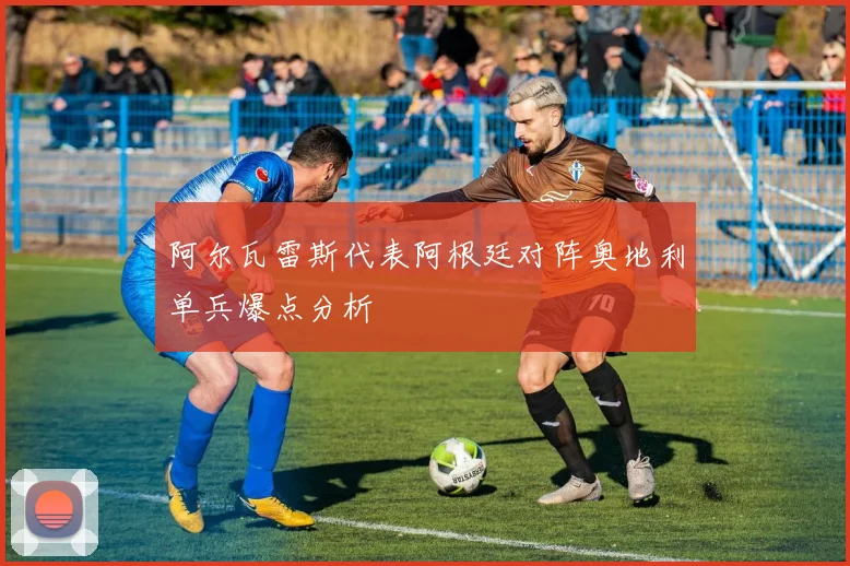 阿尔瓦雷斯代表阿根廷对阵奥地利单兵爆点分析