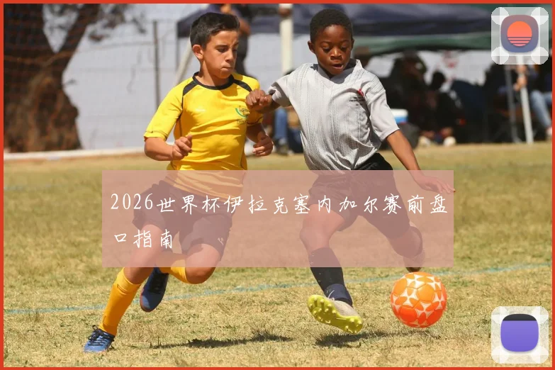 2026世界杯伊拉克塞内加尔赛前盘口指南