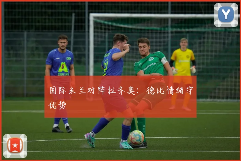 国际米兰对阵拉齐奥:德比情绪守优势