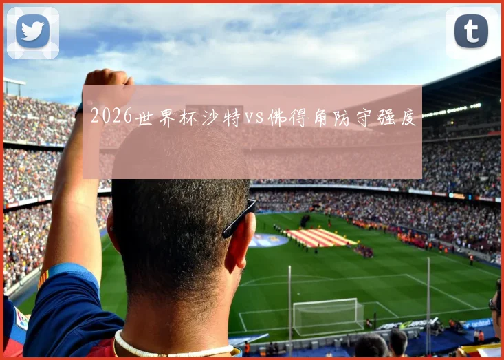 2026世界杯沙特vs佛得角防守强度
