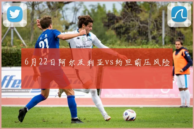 6月22日阿尔及利亚vs约旦前压风险