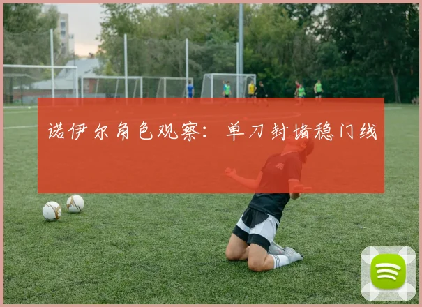 诺伊尔角色观察：单刀封堵稳门线