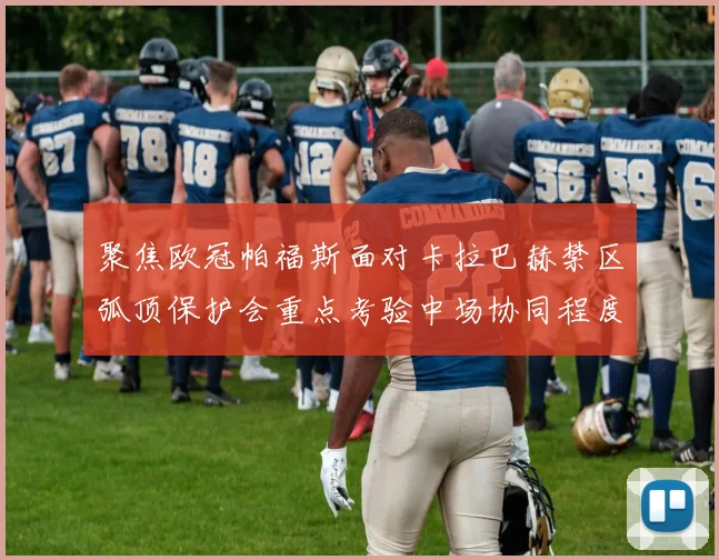 聚焦欧冠帕福斯面对卡拉巴赫禁区弧顶保护会重点考验中场协同程度