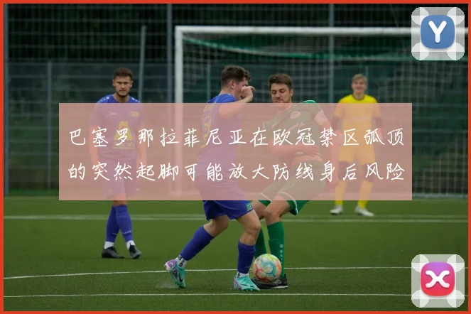 巴塞罗那拉菲尼亚在欧冠禁区弧顶的突然起脚可能放大防线身后风险